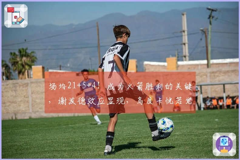 场均21+5+4！成为火箭胜利的关键，谢泼德效应显现，乌度卡恍若觉醒