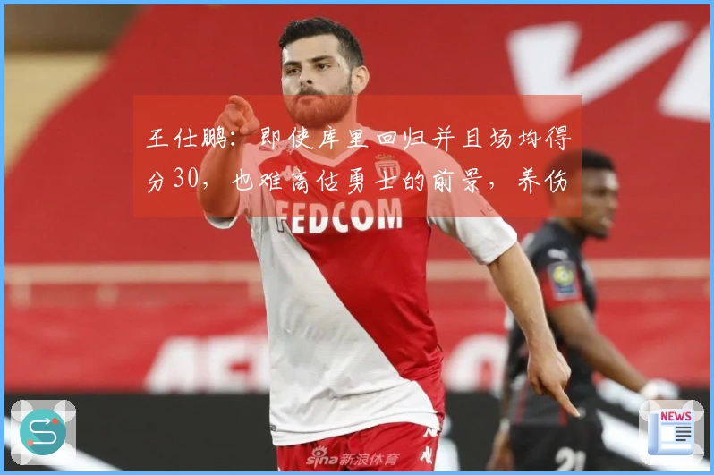 王仕鹏：即使库里回归并且场均得分30，也难高估勇士的前景，养伤更为重要