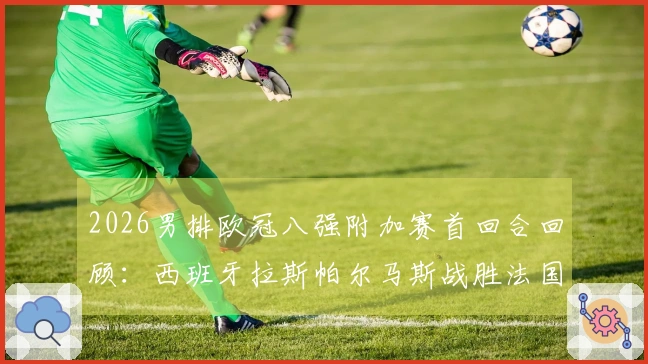 2026男排欧冠八强附加赛首回合回顾：西班牙拉斯帕尔马斯战胜法国蒙彼利埃3-1