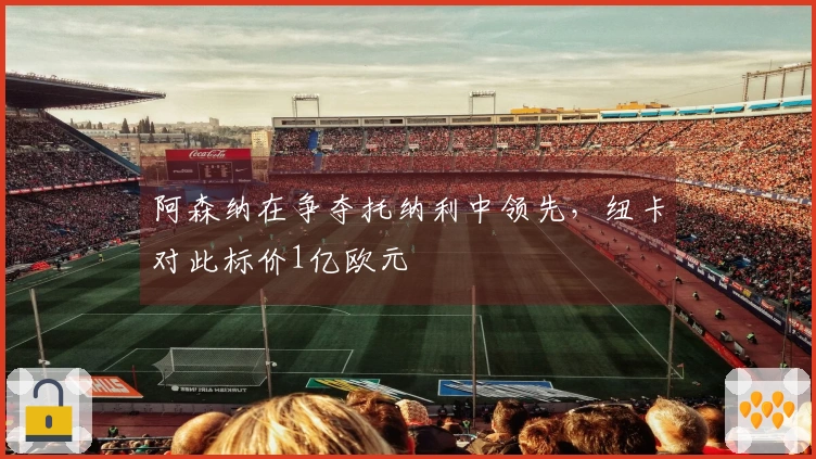 阿森纳在争夺托纳利中领先，纽卡对此标价1亿欧元