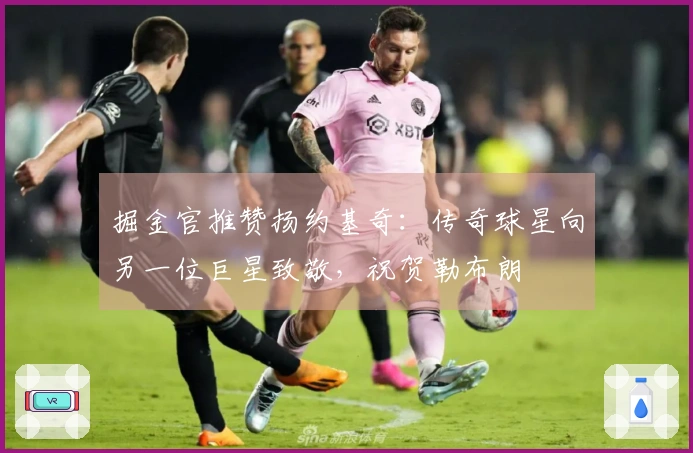 掘金官推赞扬约基奇：传奇球星向另一位巨星致敬，祝贺勒布朗