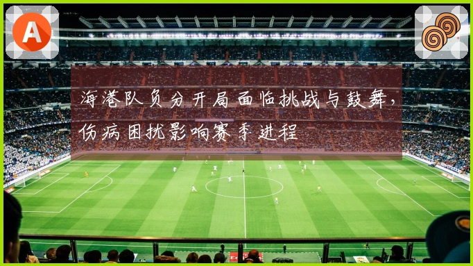 海港队负分开局面临挑战与鼓舞，伤病困扰影响赛季进程
