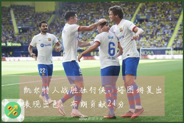 凯尔特人战胜独行侠，塔图姆复出表现出色，布朗贡献24分