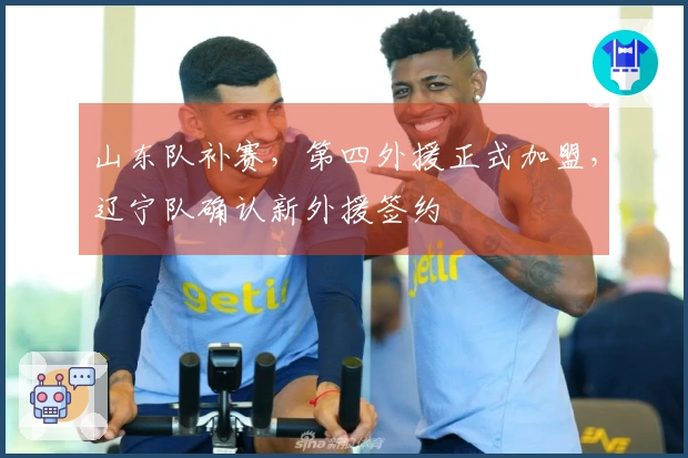 山东队补赛，第四外援正式加盟，辽宁队确认新外援签约