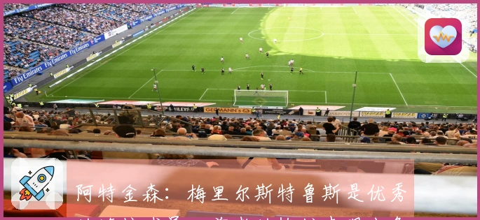阿特金森：梅里尔斯特鲁斯是优秀的连接球员，前者的掩护表现出色