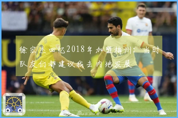 徐宏杰回忆2018年加盟梅州:当时队友们都建议我去内地发展