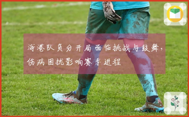 海港队负分开局面临挑战与鼓舞,伤病困扰影响赛季进程