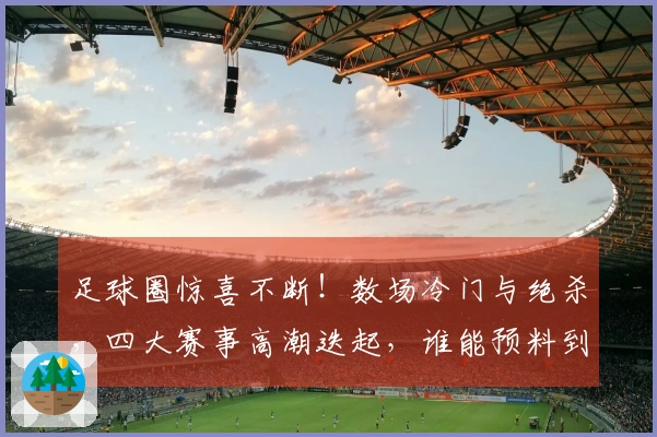 足球圈惊喜不断！数场冷门与绝杀，四大赛事高潮迭起，谁能预料到？