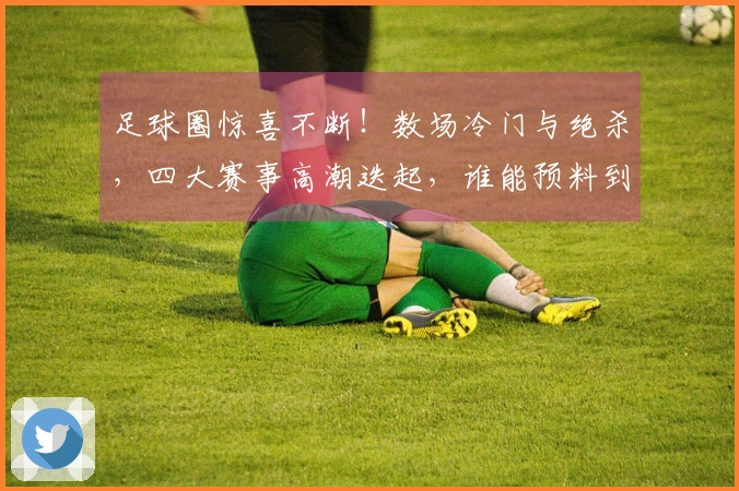 足球圈惊喜不断！数场冷门与绝杀，四大赛事高潮迭起，谁能预料到？