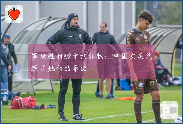赛场胜利赠予的礼物，中国女足兑现了她们的承诺