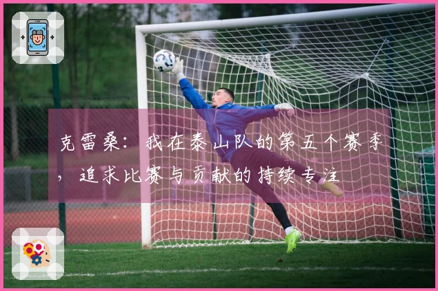 克雷桑：我在泰山队的第五个赛季，追求比赛与贡献的持续专注