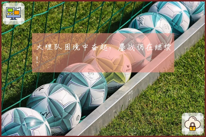 大理队困境中奋起，鏖战仍在继续！