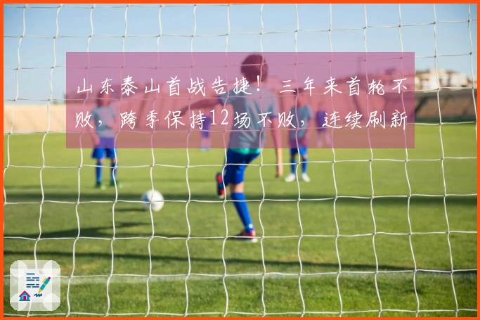 山东泰山首战告捷！三年来首轮不败，跨季保持12场不败，连续刷新五大纪录