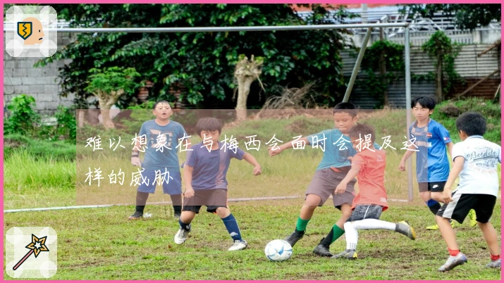 难以想象在与梅西会面时会提及这样的威胁