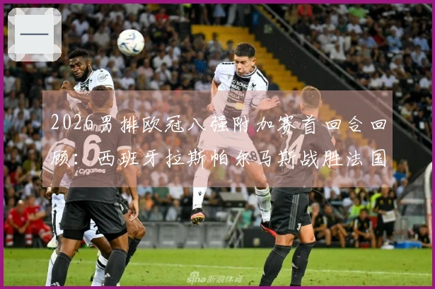 2026男排欧冠八强附加赛首回合回顾：西班牙拉斯帕尔马斯战胜法国蒙彼利埃3-1