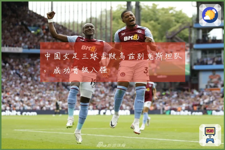 中国女足三球击败乌兹别克斯坦队，成功晋级八强
