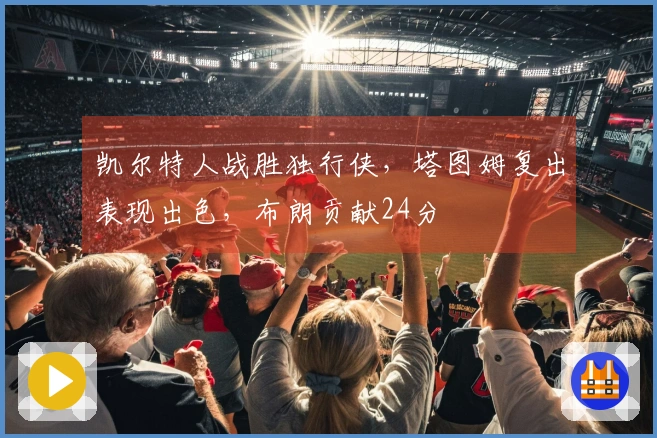凯尔特人战胜独行侠，塔图姆复出表现出色，布朗贡献24分