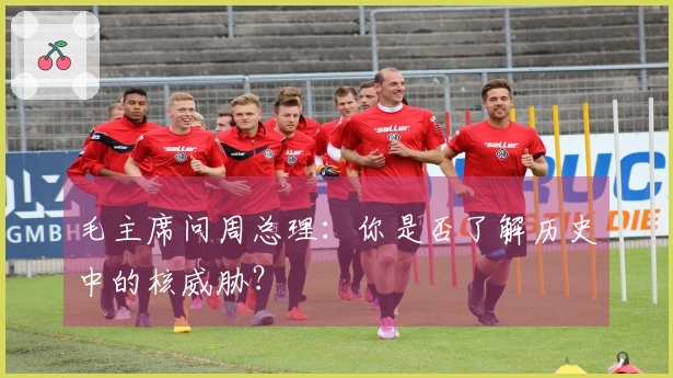 毛主席问周总理：你是否了解历史中的核威胁？