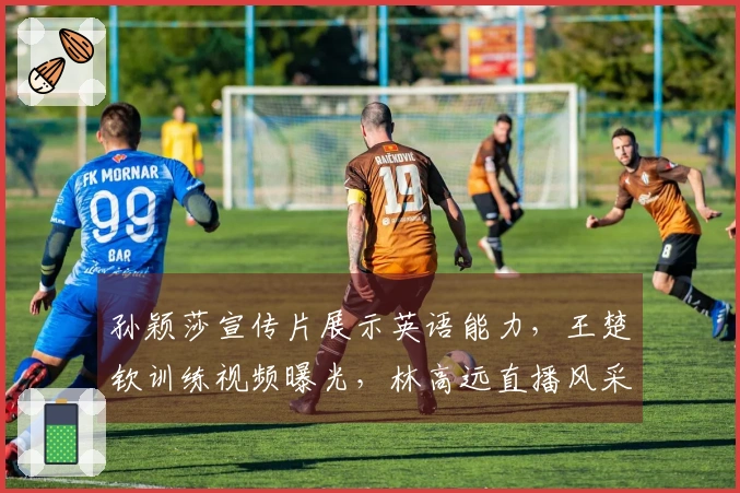 孙颖莎宣传片展示英语能力，王楚钦训练视频曝光，林高远直播风采无限